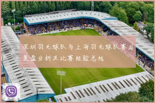 深圳羽毛球队与上海羽毛球队赛后复盘分析及比赛经验总结