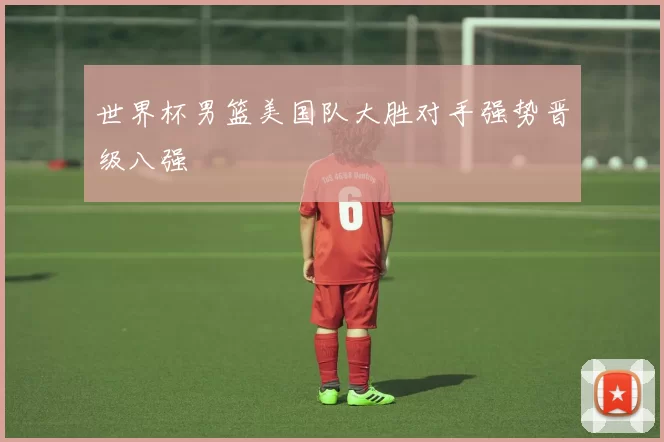 世界杯男篮美国队大胜对手强势晋级八强