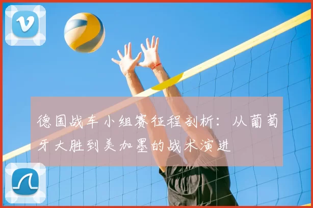 德国战车小组赛征程剖析:从葡萄牙大胜到美加墨的战术演进