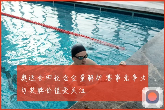 奥运会田径含金量解析 赛事竞争力与奖牌价值受关注