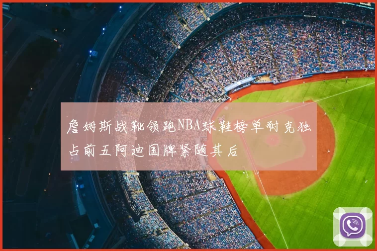 詹姆斯战靴领跑NBA球鞋榜单耐克独占前五阿迪国牌紧随其后