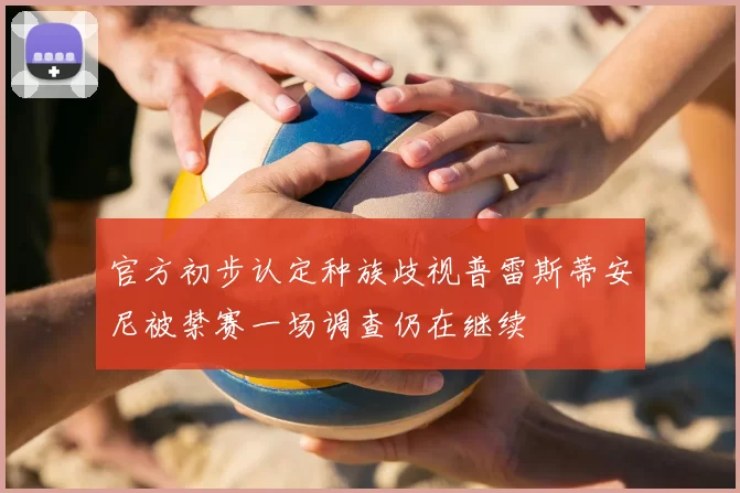 官方初步认定种族歧视普雷斯蒂安尼被禁赛一场调查仍在继续