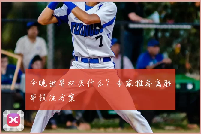今晚世界杯买什么?专家推荐高胜率投注方案