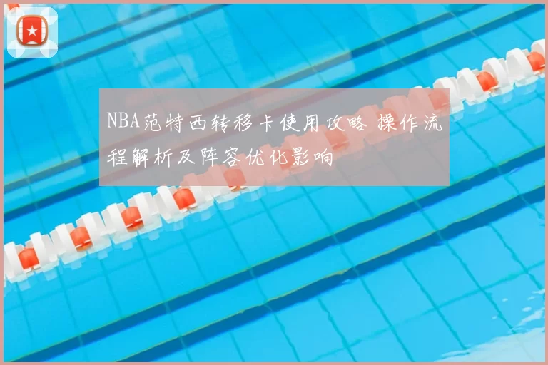 NBA范特西转移卡使用攻略 操作流程解析及阵容优化影响