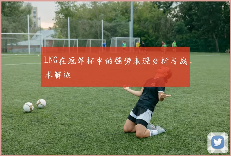 LNG在冠军杯中的强势表现分析与战术解读