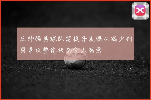 瓜帅强调球队需提升表现以减少判罚争议整体状态令人满意