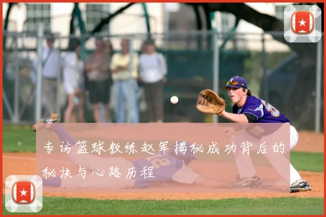 专访篮球教练赵军揭秘成功背后的秘诀与心路历程
