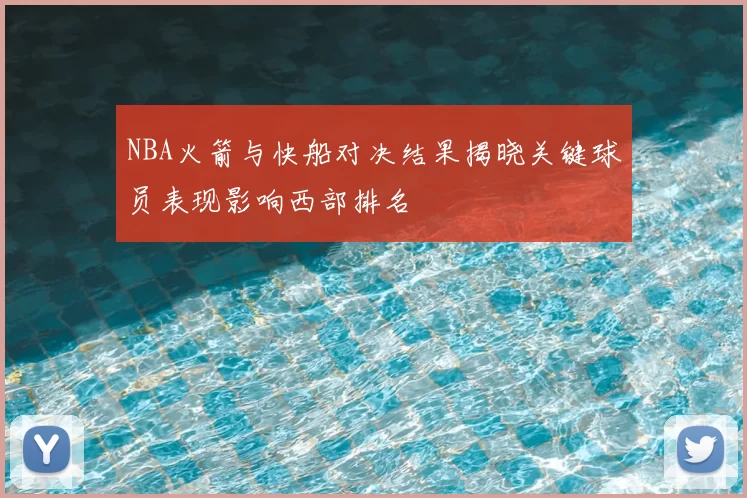 NBA火箭与快船对决结果揭晓关键球员表现影响西部排名