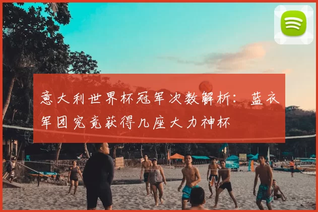 意大利世界杯冠军次数解析:蓝衣军团究竟获得几座大力神杯