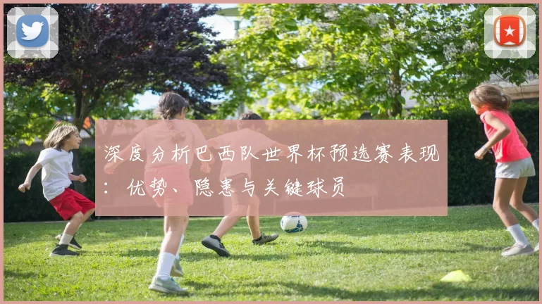 深度分析巴西队世界杯预选赛表现：优势、隐患与关键球员