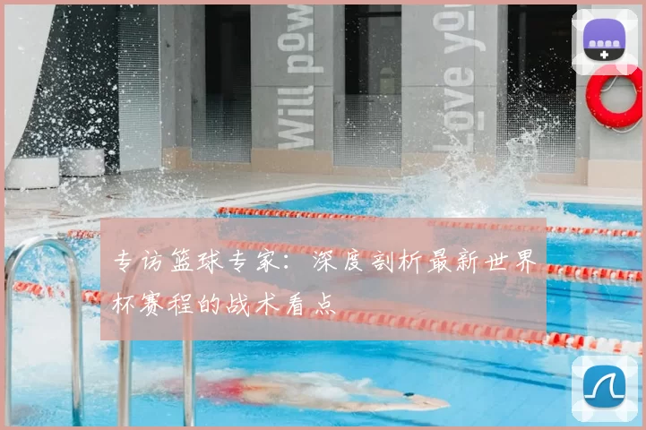 专访篮球专家：深度剖析最新世界杯赛程的战术看点