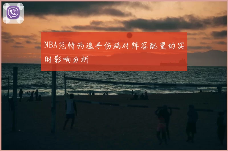 NBA范特西选手伤病对阵容配置的实时影响分析