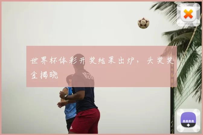 世界杯体彩开奖结果出炉,头奖奖金揭晓