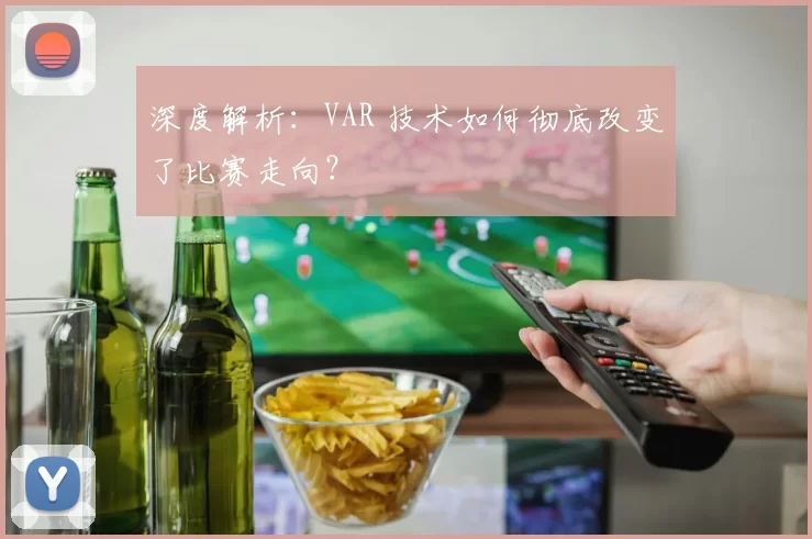 深度解析:VAR 技术如何彻底改变了比赛走向?