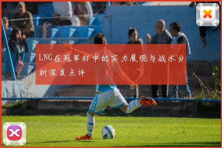 LNG在冠军杯中的实力展现与战术分析深度点评