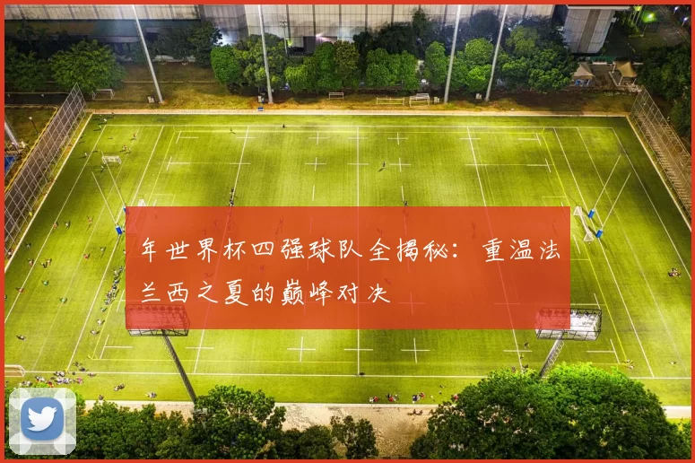 年世界杯四强球队全揭秘：重温法兰西之夏的巅峰对决