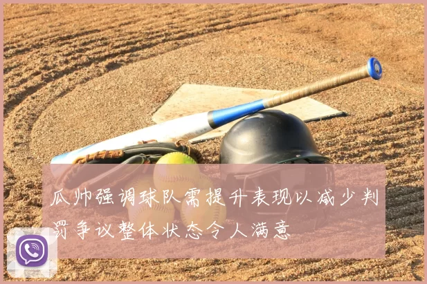 瓜帅强调球队需提升表现以减少判罚争议整体状态令人满意