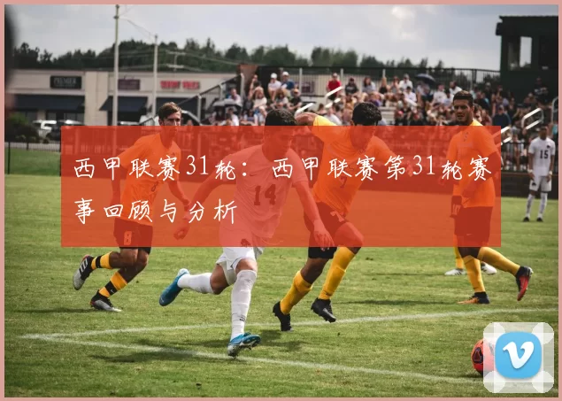 西甲联赛31轮：西甲联赛第31轮赛事回顾与分析