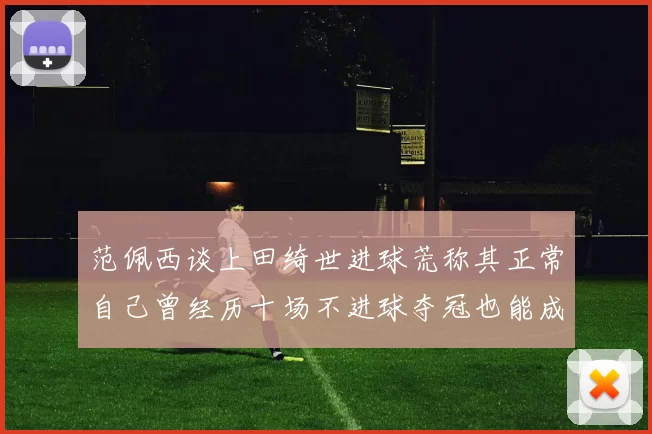 范佩西谈上田绮世进球荒称其正常自己曾经历十场不进球夺冠也能成功