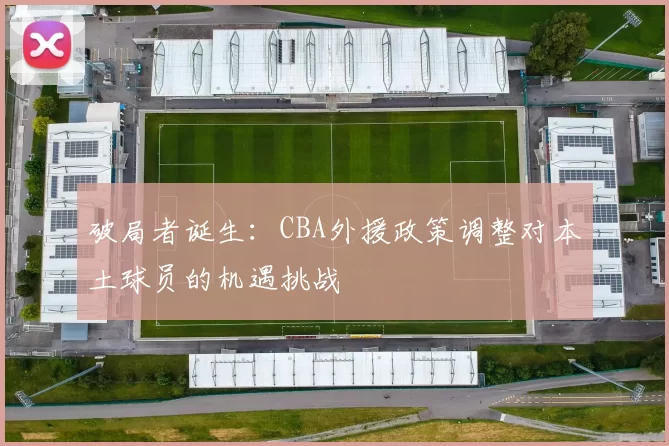 破局者诞生：CBA外援政策调整对本土球员的机遇挑战
