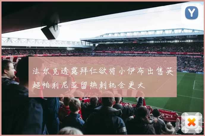 法尔克透露拜仁欲将小伊布出售英超帕利尼亚留热刺机会更大
