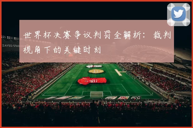世界杯决赛争议判罚全解析:裁判视角下的关键时刻