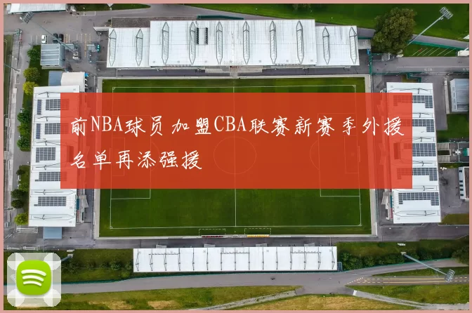 前NBA球员加盟CBA联赛新赛季外援名单再添强援