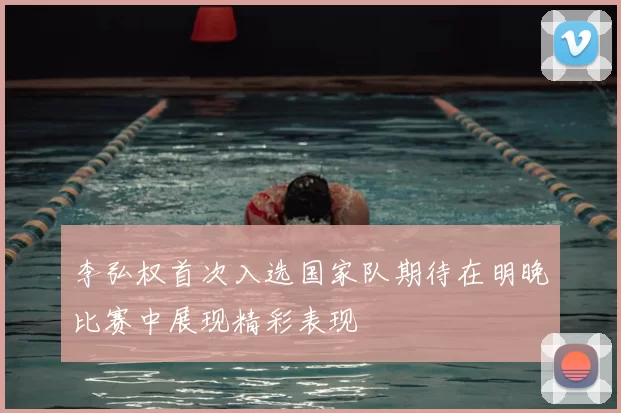 李弘权首次入选国家队期待在明晚比赛中展现精彩表现