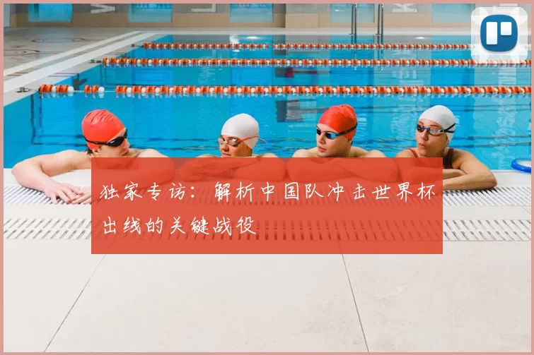 独家专访:解析中国队冲击世界杯出线的关键战役