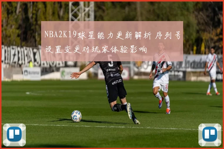 NBA2K19球星能力更新解析 序列号设置变更对玩家体验影响