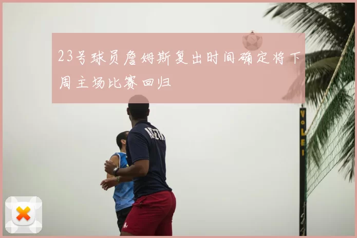 23号球员詹姆斯复出时间确定将下周主场比赛回归
