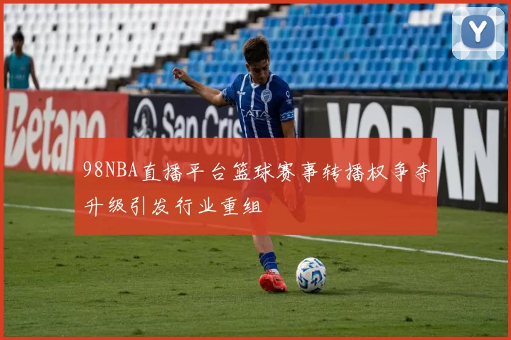 98NBA直播平台篮球赛事转播权争夺升级引发行业重组