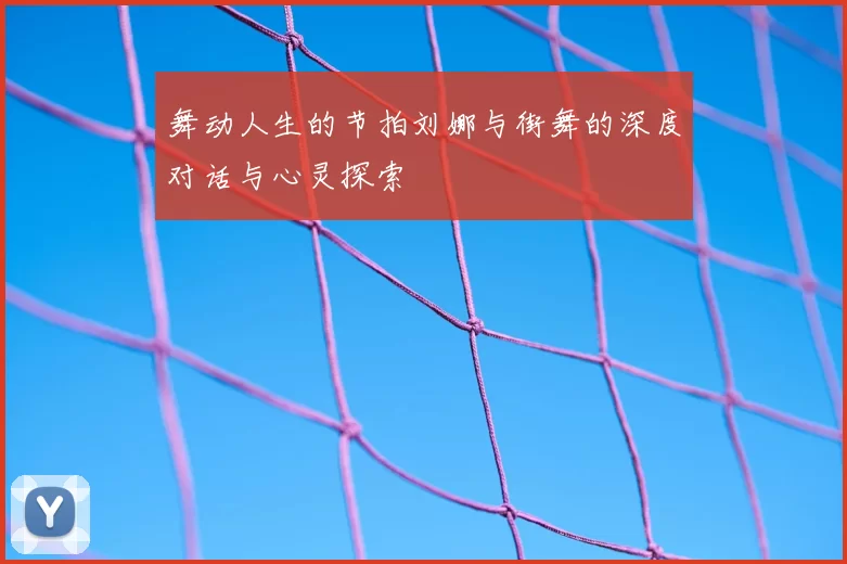 舞动人生的节拍刘娜与街舞的深度对话与心灵探索