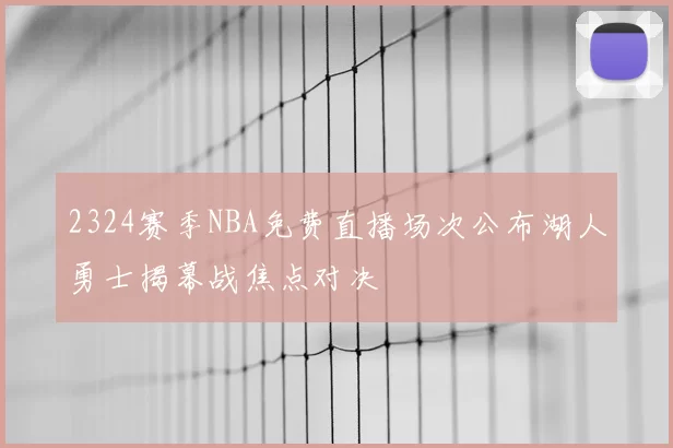 2324赛季NBA免费直播场次公布湖人勇士揭幕战焦点对决