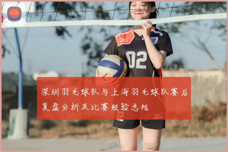 深圳羽毛球队与上海羽毛球队赛后复盘分析及比赛经验总结