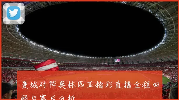 曼城对阵奥林匹亚精彩直播全程回顾与赛后分析