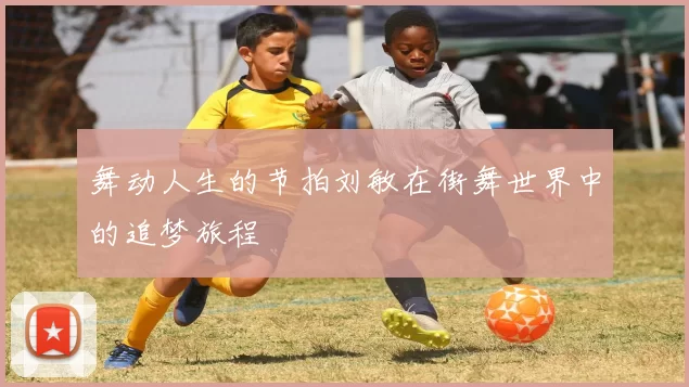 舞动人生的节拍刘敏在街舞世界中的追梦旅程