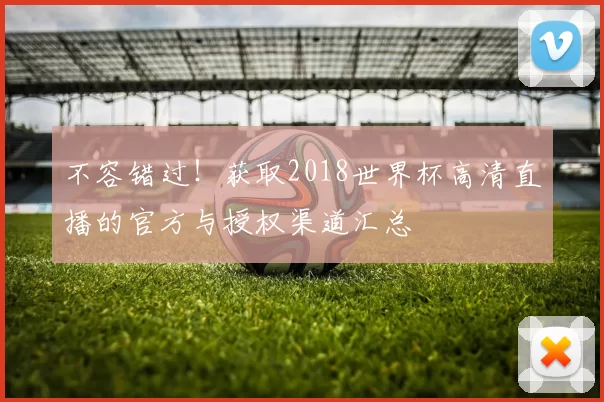 不容错过！获取2018世界杯高清直播的官方与授权渠道汇总