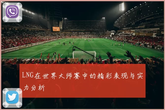 LNG在世界大师赛中的精彩表现与实力分析