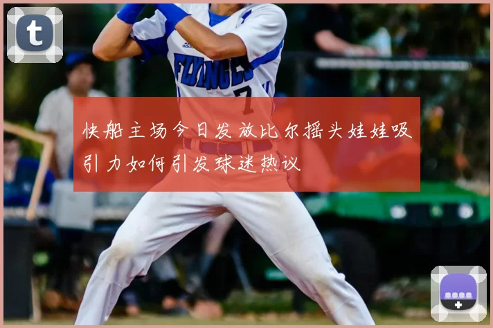 快船主场今日发放比尔摇头娃娃吸引力如何引发球迷热议