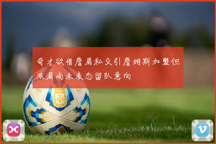 奇才欲借詹眉私交引詹姆斯加盟但浓眉尚未表态留队意向
