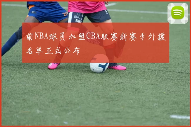 前NBA球员加盟CBA联赛新赛季外援名单正式公布