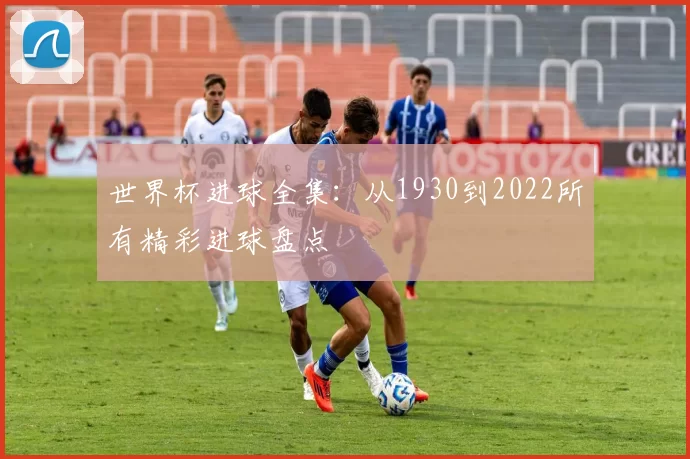 世界杯进球全集:从1930到2022所有精彩进球盘点