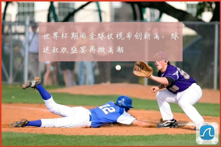 世界杯期间全球收视率创新高，球迷狂欢盛宴再掀高潮