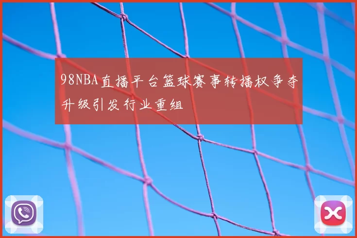 98NBA直播平台篮球赛事转播权争夺升级引发行业重组