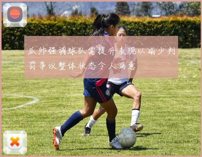 瓜帅强调球队需提升表现以减少判罚争议整体状态令人满意