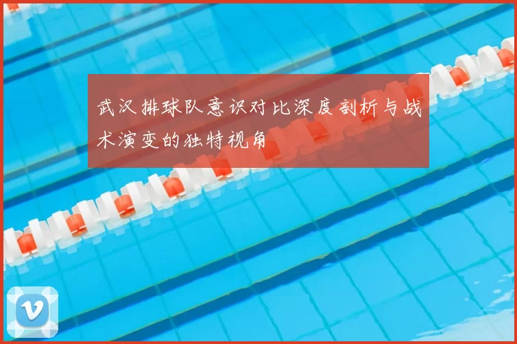 武汉排球队意识对比深度剖析与战术演变的独特视角