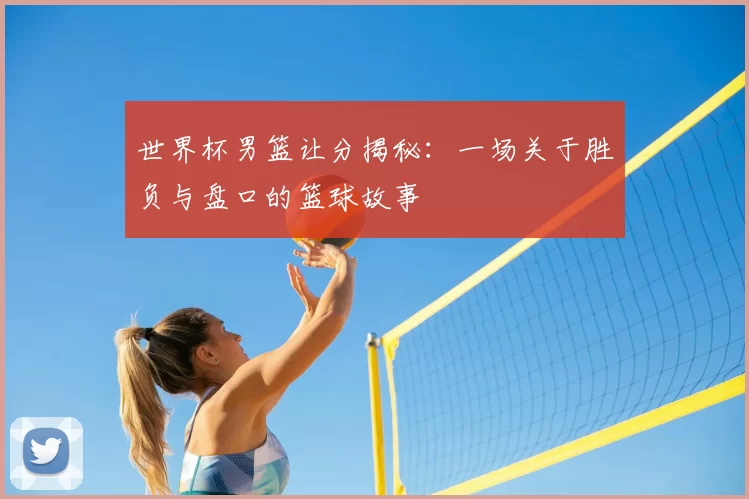 世界杯男篮让分揭秘：一场关于胜负与盘口的篮球故事