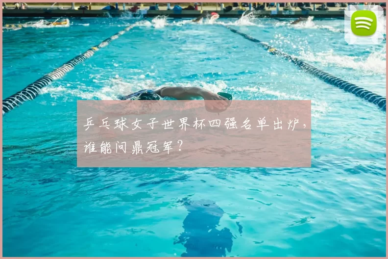 乒乓球女子世界杯四强名单出炉，谁能问鼎冠军？