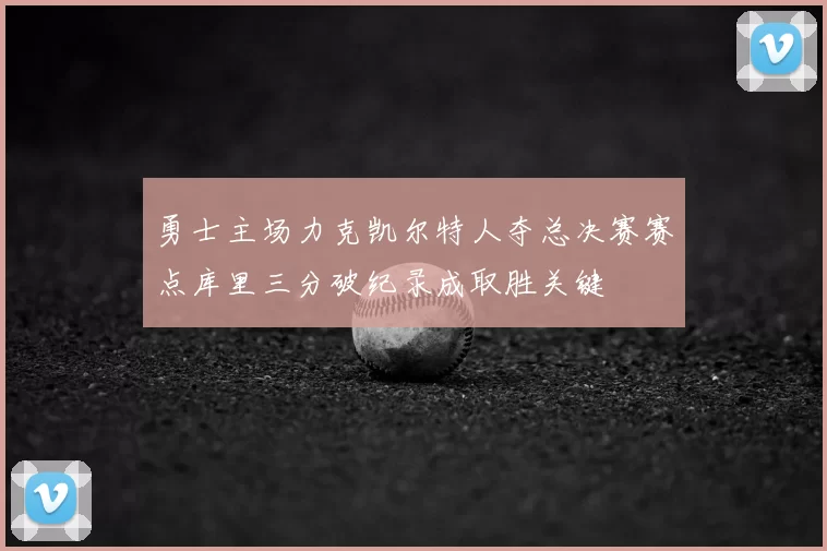 勇士主场力克凯尔特人夺总决赛赛点库里三分破纪录成取胜关键